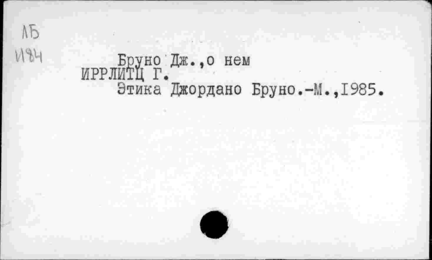 ﻿Бруно Дж.,о нем ИРРЛИТЦ Г.
Этика Джордано Бруно.-М.,1985.